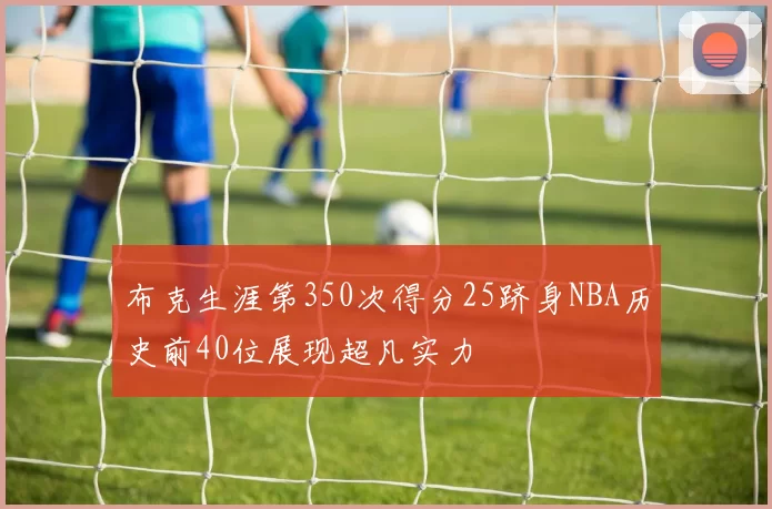 布克生涯第350次得分25跻身NBA历史前40位展现超凡实力