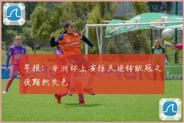 早报：非洲杯上演惊天逆转欧冠之夜黯然失色