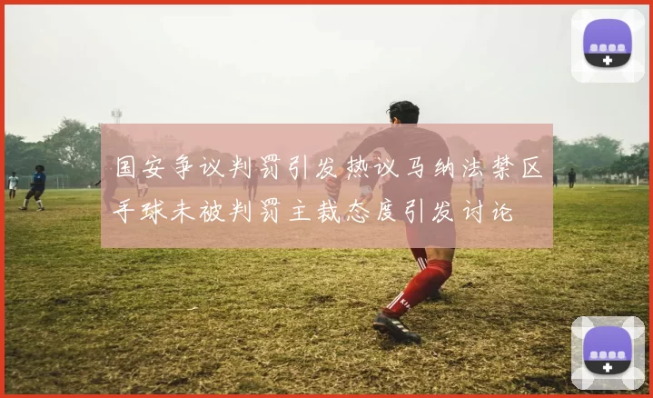 国安争议判罚引发热议马纳法禁区手球未被判罚主裁态度引发讨论