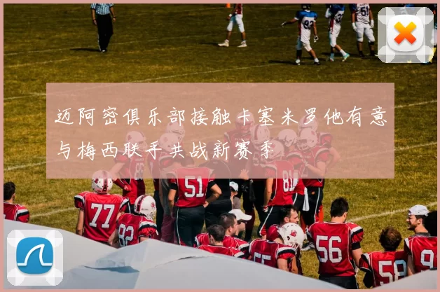 迈阿密俱乐部接触卡塞米罗他有意与梅西联手共战新赛季