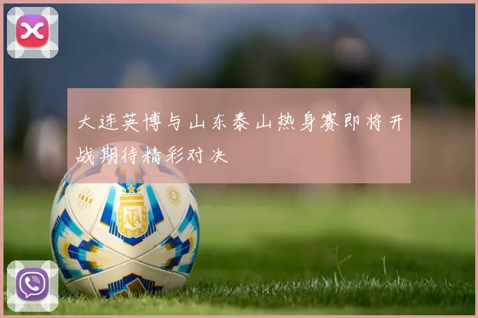 大连英博与山东泰山热身赛即将开战期待精彩对决