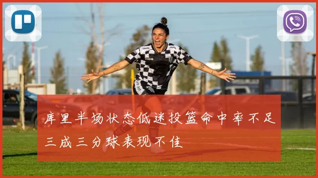 库里半场状态低迷投篮命中率不足三成三分球表现不佳