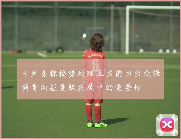 卡里克称梅努处理压力能力出众强调青训在曼联发展中的重要性