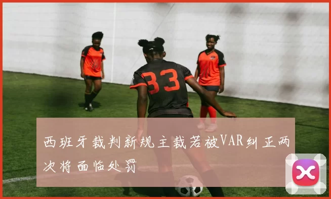 西班牙裁判新规主裁若被VAR纠正两次将面临处罚