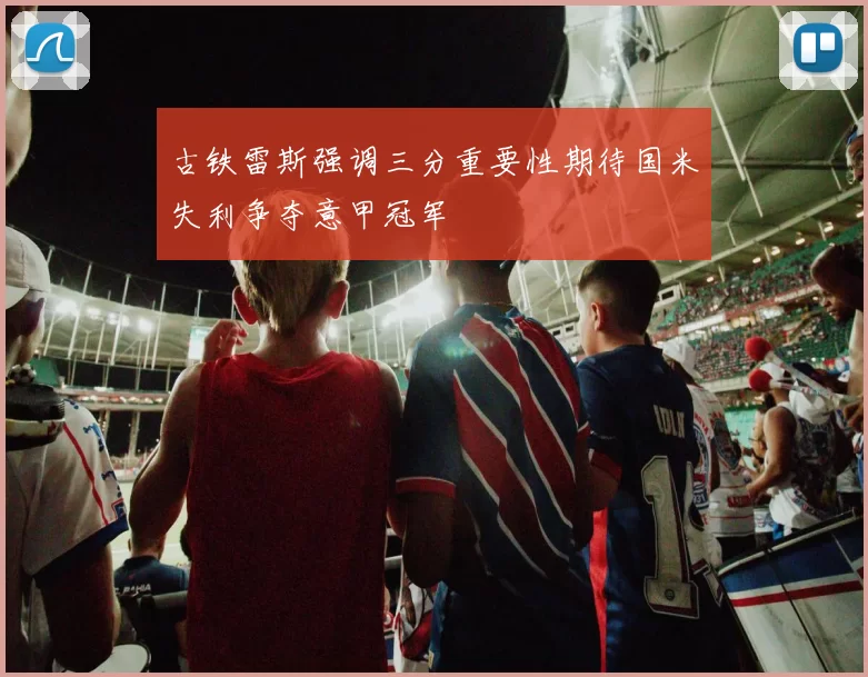 古铁雷斯强调三分重要性期待国米失利争夺意甲冠军