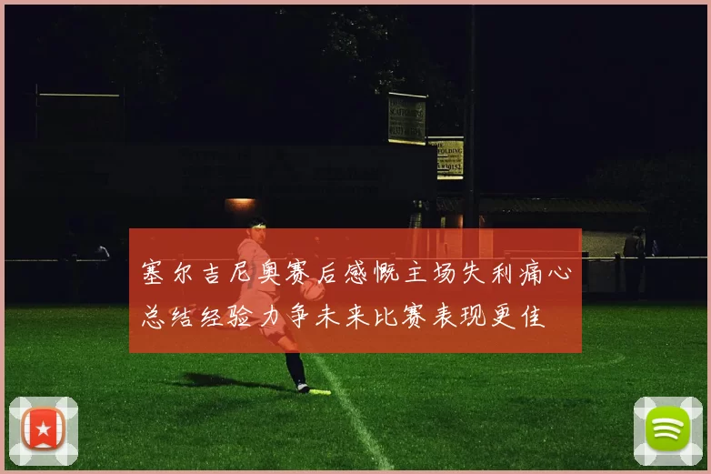 塞尔吉尼奥赛后感慨主场失利痛心总结经验力争未来比赛表现更佳