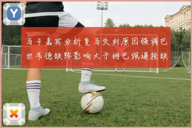 马卡嘉宾分析皇马失利原因强调巴尔韦德缺阵影响大于姆巴佩逼抢缺失