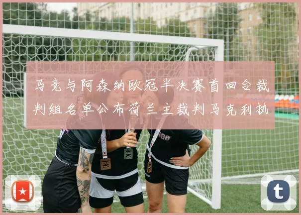 马竞与阿森纳欧冠半决赛首回合裁判组名单公布荷兰主裁判马克利执法