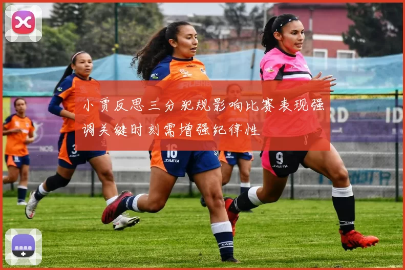 小贾反思三分犯规影响比赛表现强调关键时刻需增强纪律性