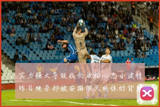 实力强大导致我们放松心态小波特昨日绝杀却被安排明天轮休的背后原因分析