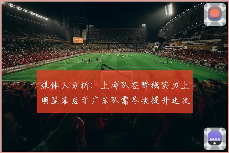 媒体人分析：上海队在锋线实力上明显落后于广东队需尽快提升进攻火力
