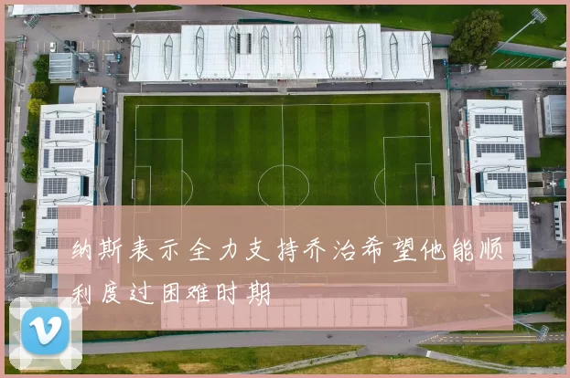 纳斯表示全力支持乔治希望他能顺利度过困难时期