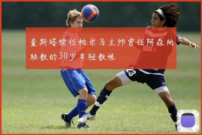 奎斯塔续任帕尔马主帅曾任阿森纳助教的30岁年轻教练