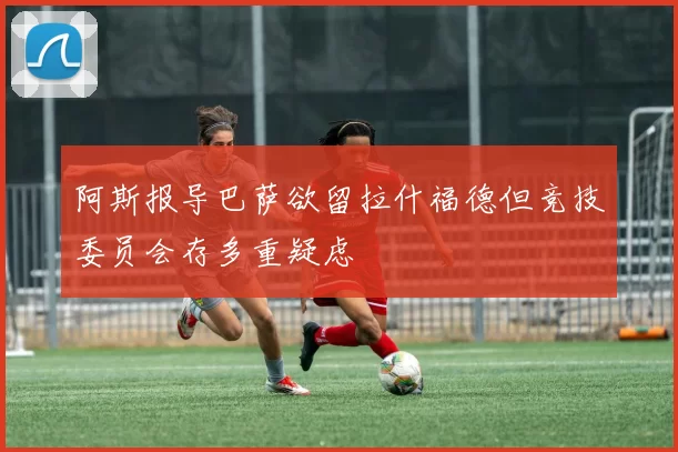 阿斯报导巴萨欲留拉什福德但竞技委员会存多重疑虑