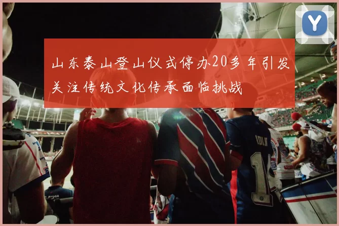 山东泰山登山仪式停办20多年引发关注传统文化传承面临挑战