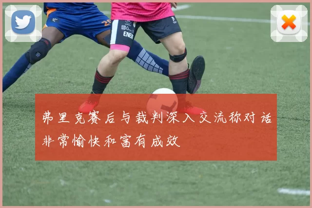 弗里克赛后与裁判深入交流称对话非常愉快和富有成效