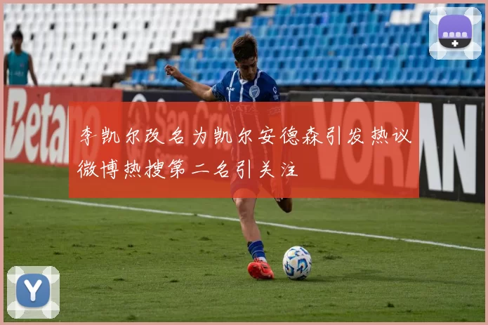 李凯尔改名为凯尔安德森引发热议微博热搜第二名引关注