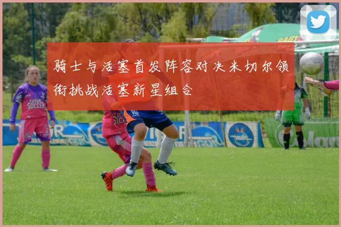 骑士与活塞首发阵容对决米切尔领衔挑战活塞新星组合