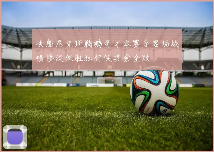 快船尼克斯鹈鹕奇才本赛季客场战绩惨淡仅胜独行侠其余全败