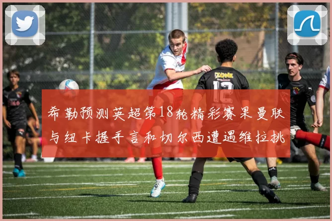 希勒预测英超第18轮精彩赛果曼联与纽卡握手言和切尔西遭遇维拉挑战落败
